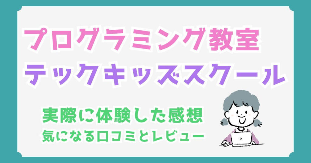テックキッズスクールの口コミ・評判！実際に体験した感想とメリット・デメリットとは？