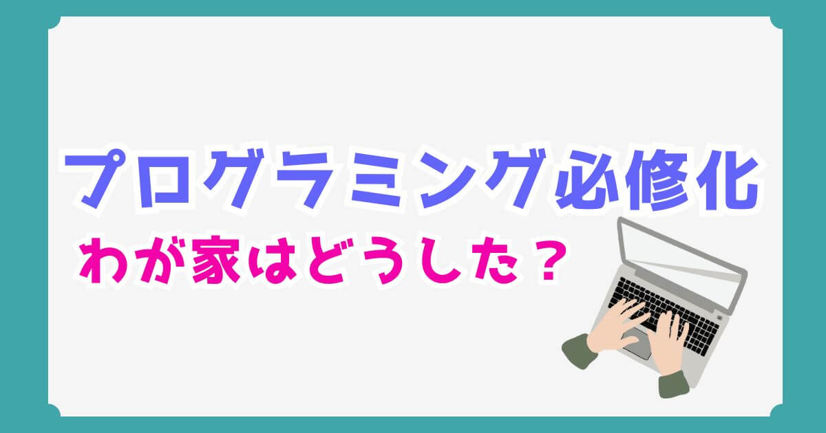 プログラミング必修化、わが家はどうした？小中高の内容と親の準備を保護者目線でまるっと解説！